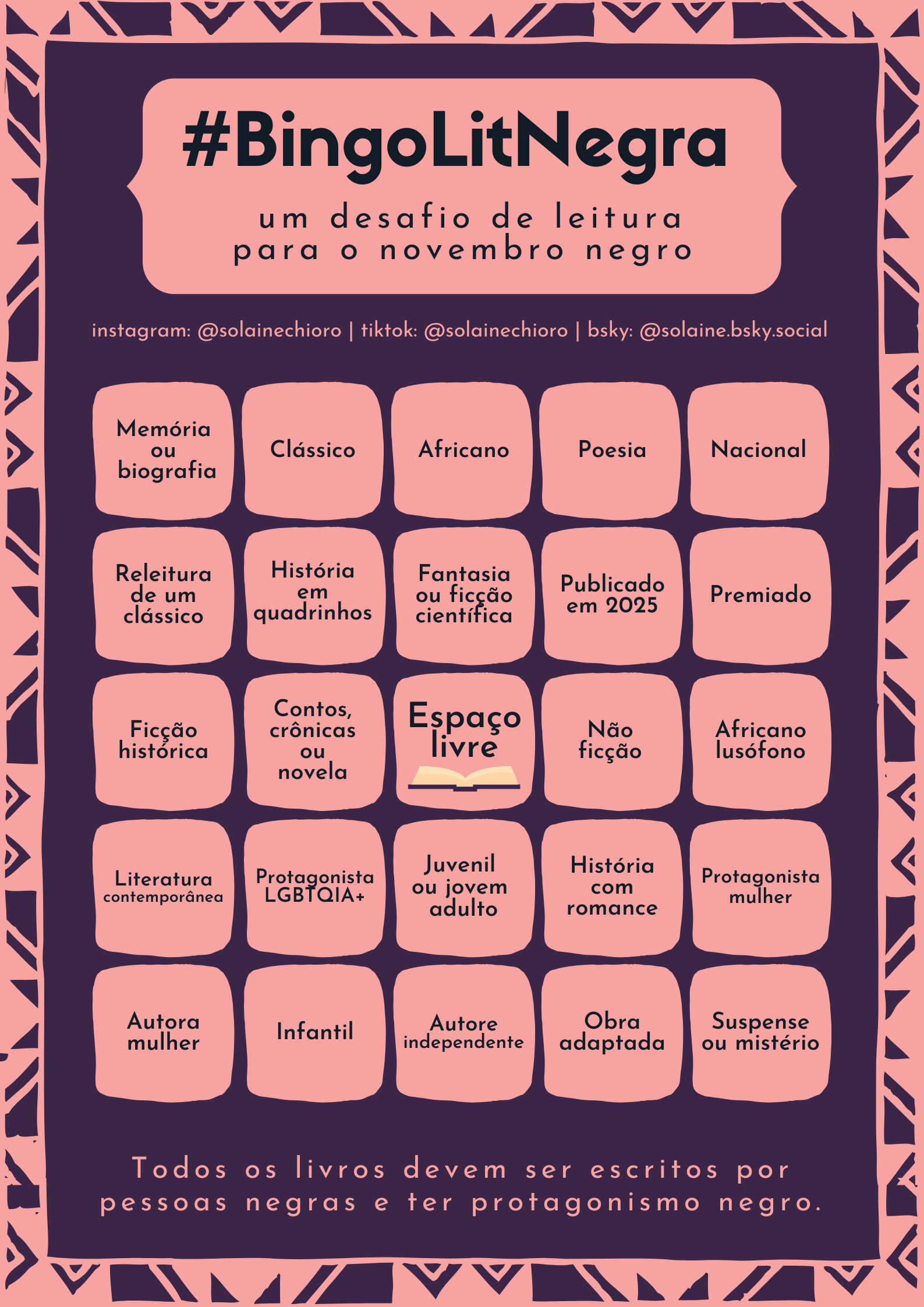 Imagem da cartela do #BingoLitNegra, com o fundo roxo e os quadros e alguns dizeres em rosa. Em cima está escrito, em um quadro rosa: #BingoLitNegra, um desafio de leitura para o novembro negro.
Em baixo, está escrito: Todos os livros devem ser escritos por pessoas negras e ter protagonismo negro.
No meio da cartela, tem vários quadrados com diferente categorias (link do quadro embaixo)